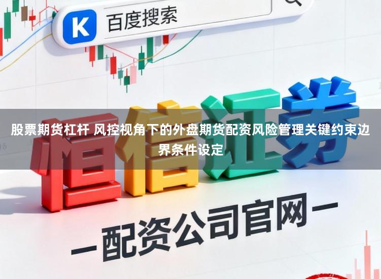 股票期货杠杆 风控视角下的外盘期货配资风险管理关键约束边界条件设定