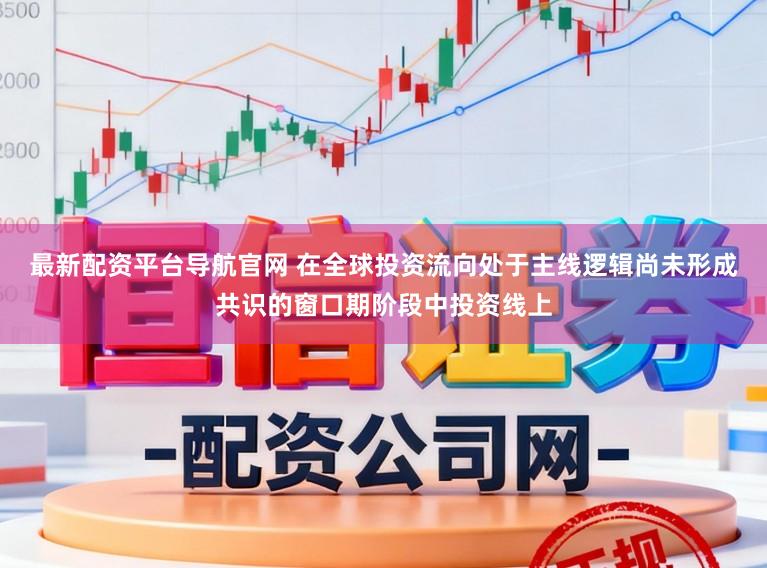 最新配资平台导航官网 在全球投资流向处于主线逻辑尚未形成共识的窗口期阶段中投资线上