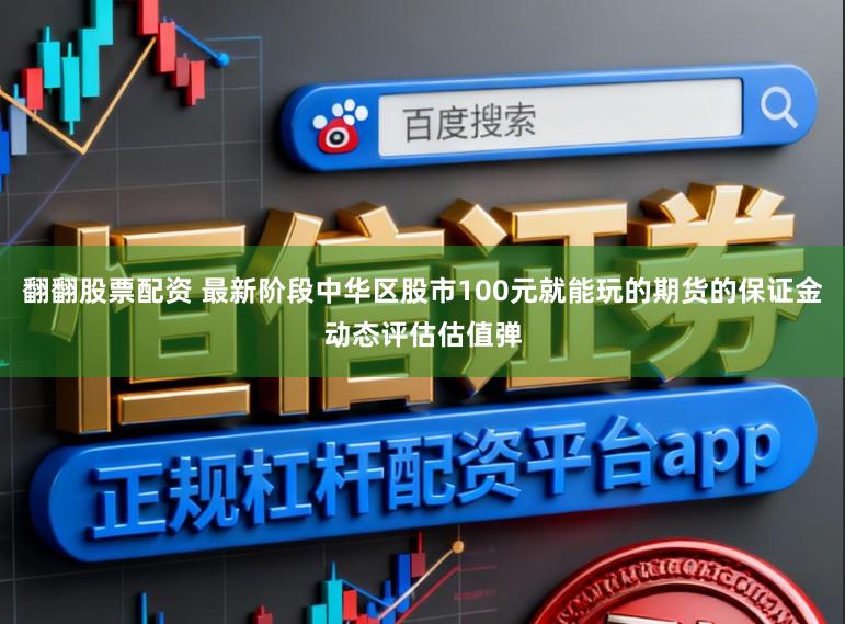 翻翻股票配资 最新阶段中华区股市100元就能玩的期货的保证金动态评估估值弹