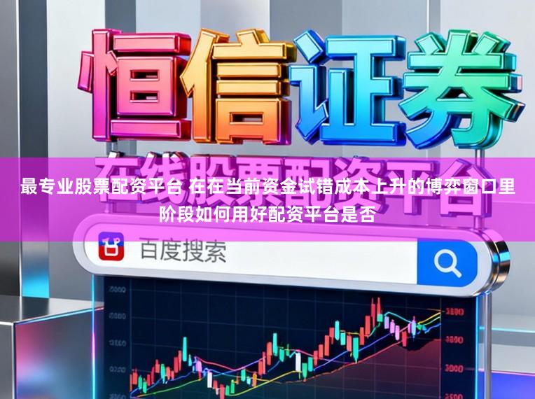 最专业股票配资平台 在在当前资金试错成本上升的博弈窗口里阶段如何用好配资平台是否