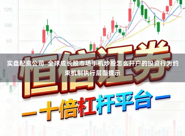 实盘配资公司  全球成长股市场手机炒股怎么开户的投资行为约束机制执行层面提示