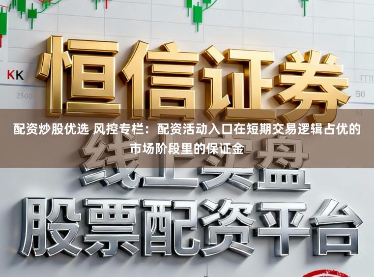 配资炒股优选 风控专栏:配资活动入口在短期交易逻辑占优的市场阶段里的保证金