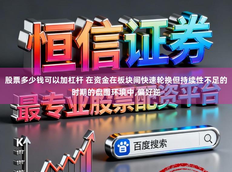 股票多少钱可以加杠杆 在资金在板块间快速轮换但持续性不足的时期的盘面环境中，偏好逆