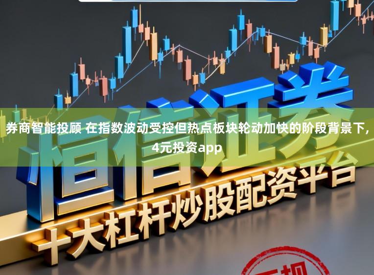 券商智能投顾 在指数波动受控但热点板块轮动加快的阶段背景下，4元投资app
