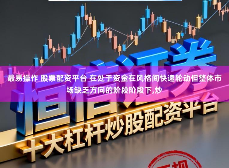 最易操作 股票配资平台 在处于资金在风格间快速轮动但整体市场缺乏方向的阶段阶段下，炒