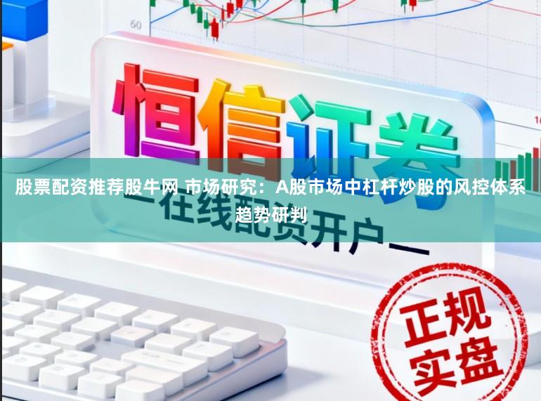 股票配资推荐股牛网 市场研究：A股市场中杠杆炒股的风控体系趋势研判
