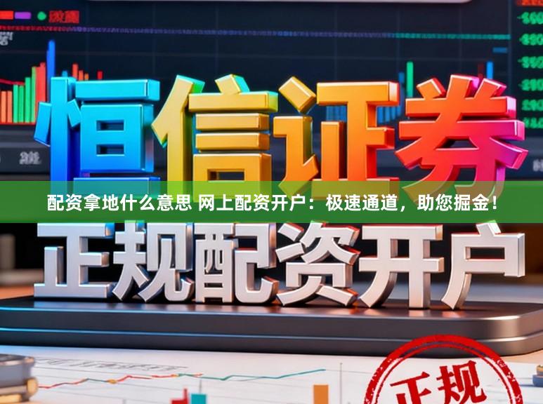 配资拿地什么意思 网上配资开户:极速通道,助您掘金!