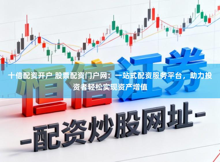 十倍配资开户 股票配资门户网:一站式配资服务平台,助力投资者轻松实现资产增值