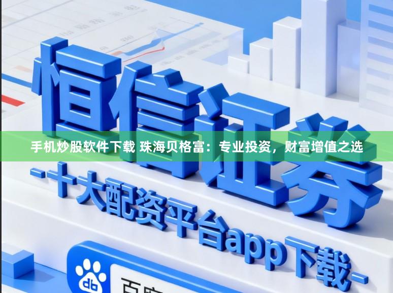 手机炒股软件下载 珠海贝格富：专业投资，财富增值之选