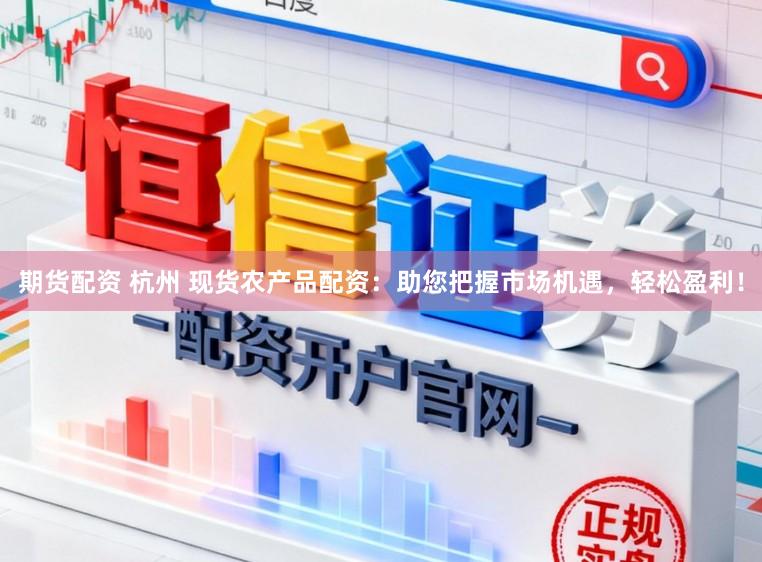 期货配资 杭州 现货农产品配资:助您把握市场机遇,轻松盈利!
