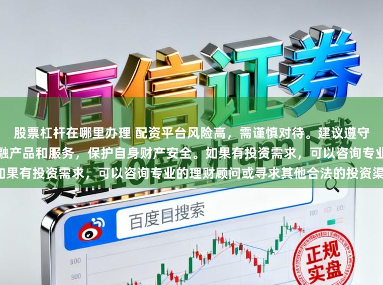 股票杠杆在哪里办理 配资平台风险高，需谨慎对待。建议遵守法律法规，选择合法合规的金融产品和服务，保护自身财产安全。如果有投资需求，可以咨询专业的理财顾问或寻求其他合法的投资渠道。