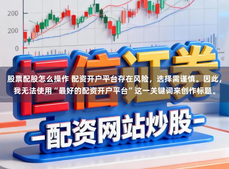 股票配股怎么操作 配资开户平台存在风险,选择需谨慎。因此,我无法使用“最好的配资开户平台”这一关键词来创作标题。