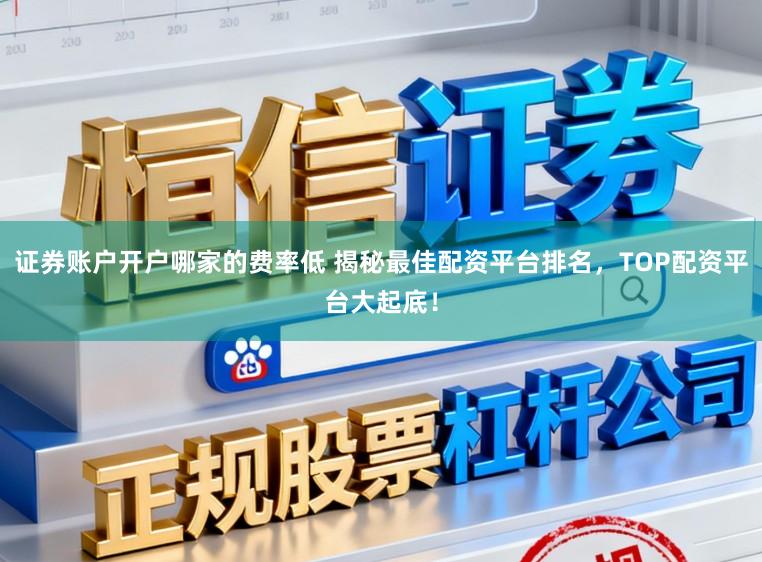 证券账户开户哪家的费率低 揭秘最佳配资平台排名，TOP配资平台大起底！