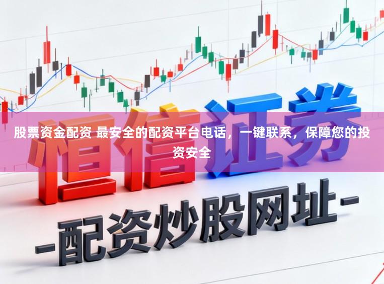 股票资金配资 最安全的配资平台电话，一键联系，保障您的投资安全