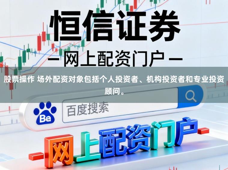 股票操作 场外配资对象包括个人投资者、机构投资者和专业投资顾问。