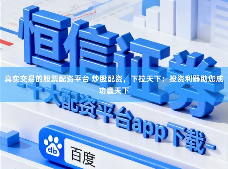 真实交易的股票配资平台 炒股配资，下拉天下：投资利器助您成功赢天下
