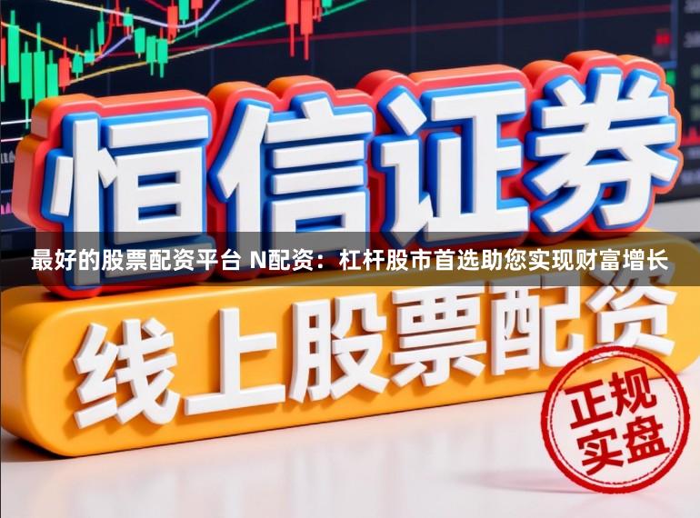 最好的股票配资平台 N配资：杠杆股市首选助您实现财富增长