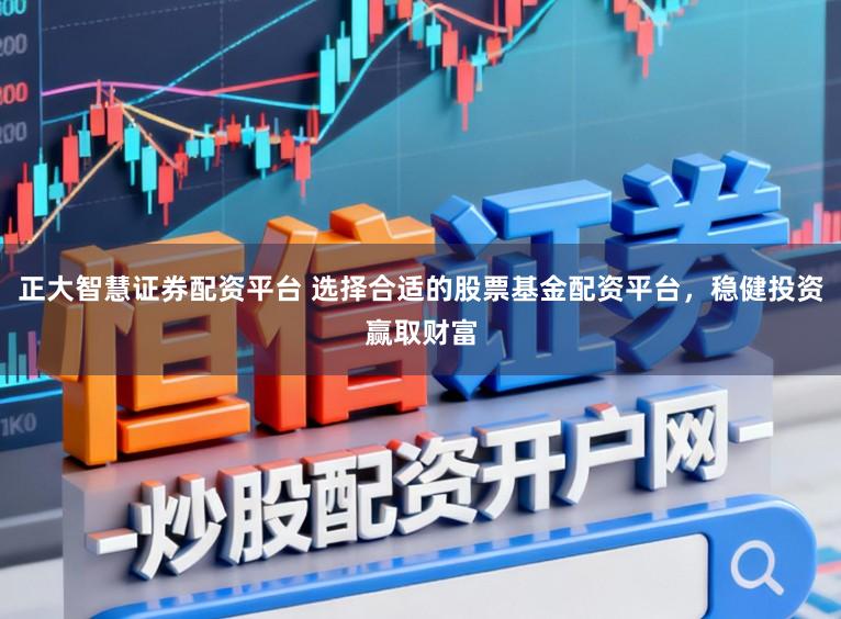 正大智慧证券配资平台 选择合适的股票基金配资平台，稳健投资赢取财富