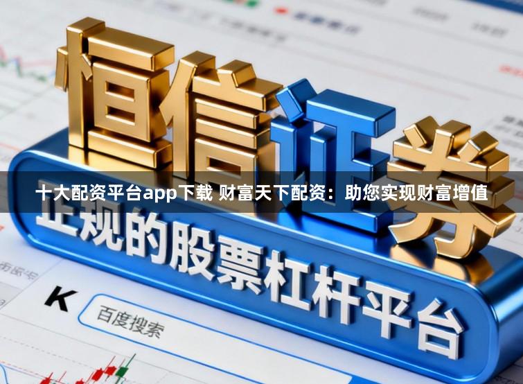 十大配资平台app下载 财富天下配资：助您实现财富增值