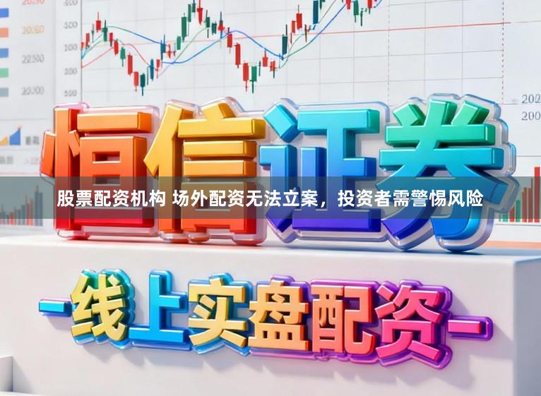 股票配资机构 场外配资无法立案，投资者需警惕风险