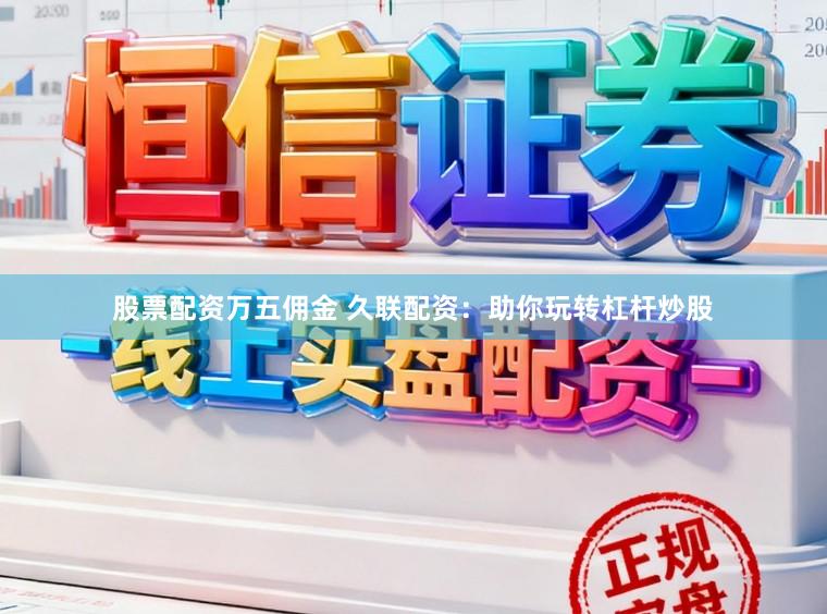股票配资万五佣金 久联配资：助你玩转杠杆炒股