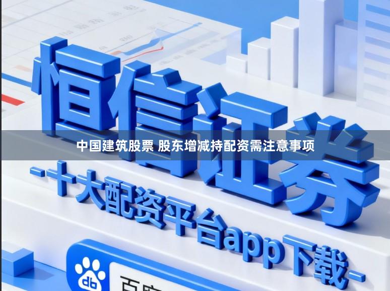 中国建筑股票 股东增减持配资需注意事项