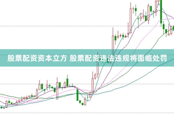 股票配资资本立方 股票配资违法违规将面临处罚