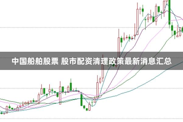 中国船舶股票 股市配资清理政策最新消息汇总