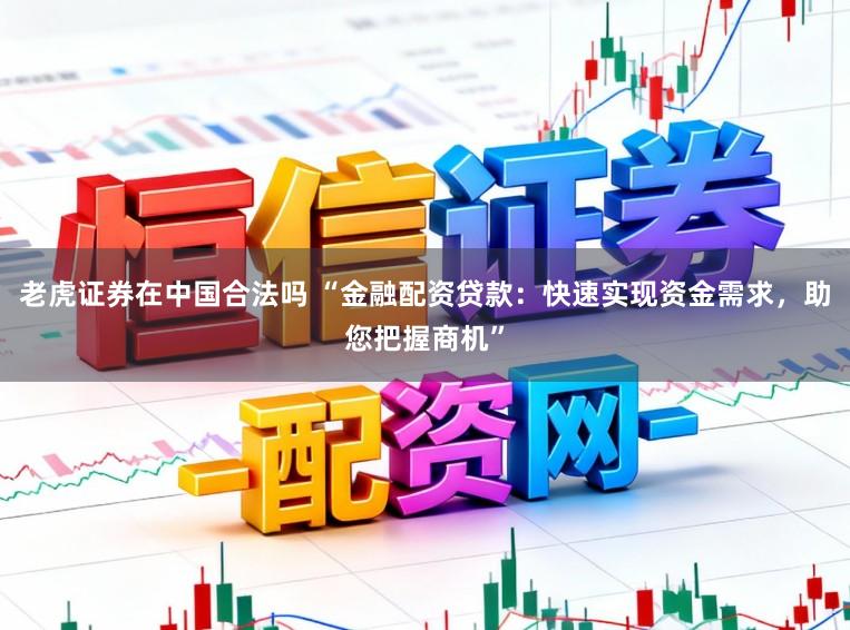 老虎证券在中国合法吗 “金融配资贷款：快速实现资金需求，助您把握商机”