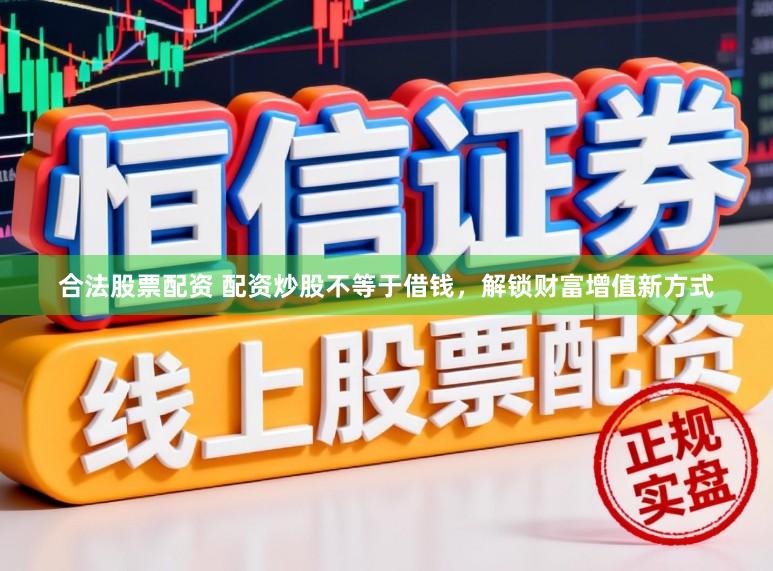 合法股票配资 配资炒股不等于借钱，解锁财富增值新方式
