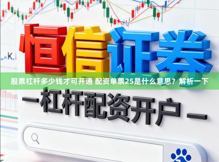 股票杠杆多少钱才可开通 配资单票25是什么意思？解析一下