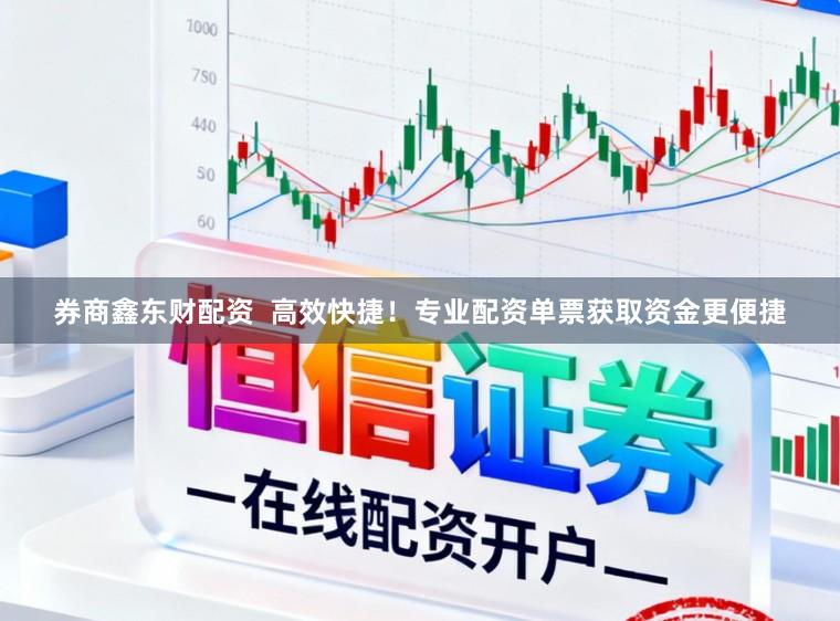 券商鑫东财配资  高效快捷！专业配资单票获取资金更便捷