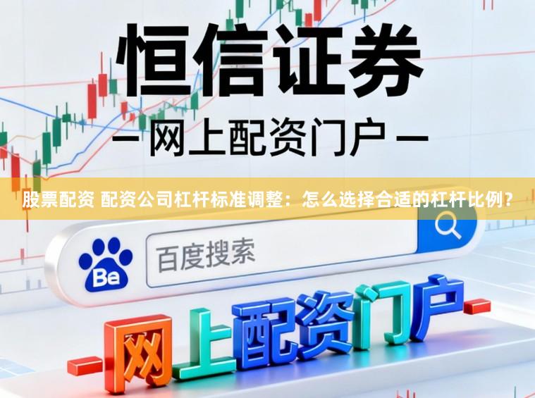 股票配资 配资公司杠杆标准调整：怎么选择合适的杠杆比例？