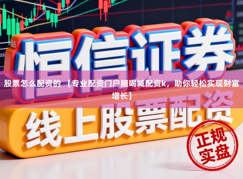 股票怎么配资的 【专业配资门户臃喝减配资k，助你轻松实现财富增长】