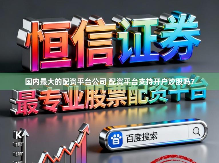 国内最大的配资平台公司 配资平台支持开户炒股吗？