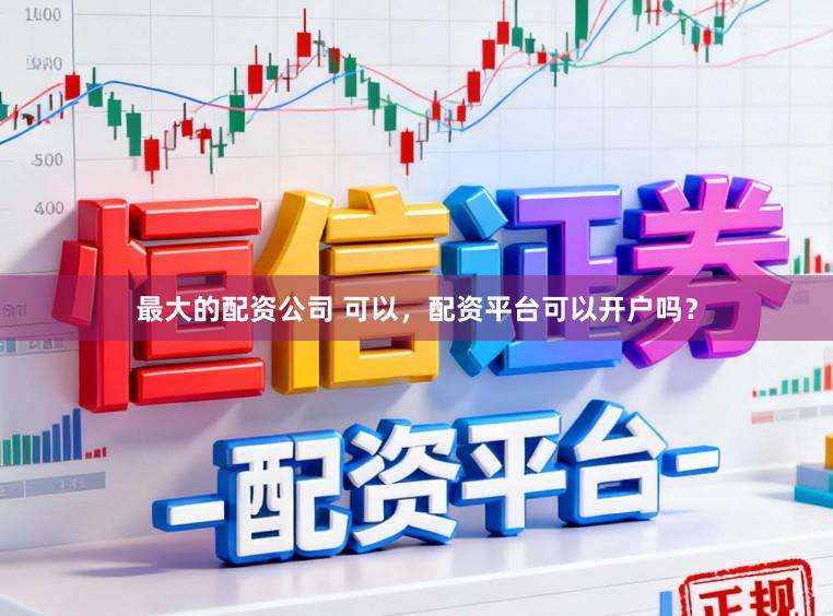 最大的配资公司 可以，配资平台可以开户吗？