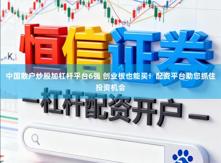 中国散户炒股加杠杆平台6强 创业板也能买!配资平台助您抓住投资机会