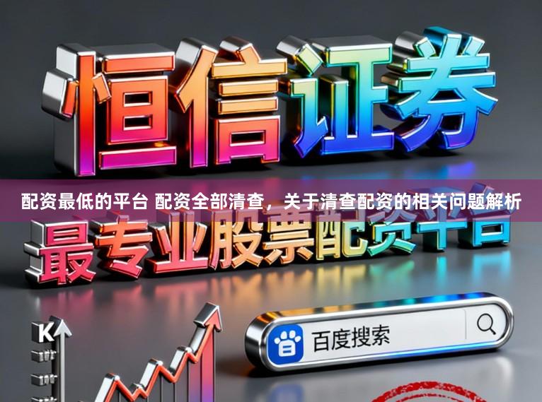 配资最低的平台 配资全部清查，关于清查配资的相关问题解析