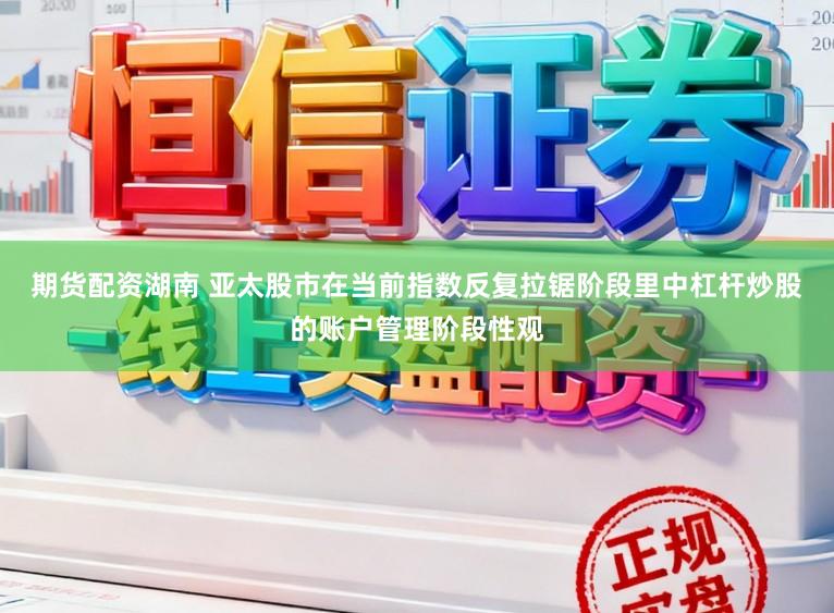 期货配资湖南 亚太股市在当前指数反复拉锯阶段里中杠杆炒股的账户管理阶段性观