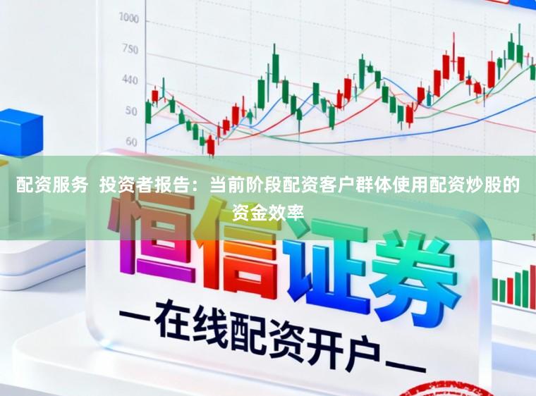 配资服务  投资者报告：当前阶段配资客户群体使用配资炒股的资金效率