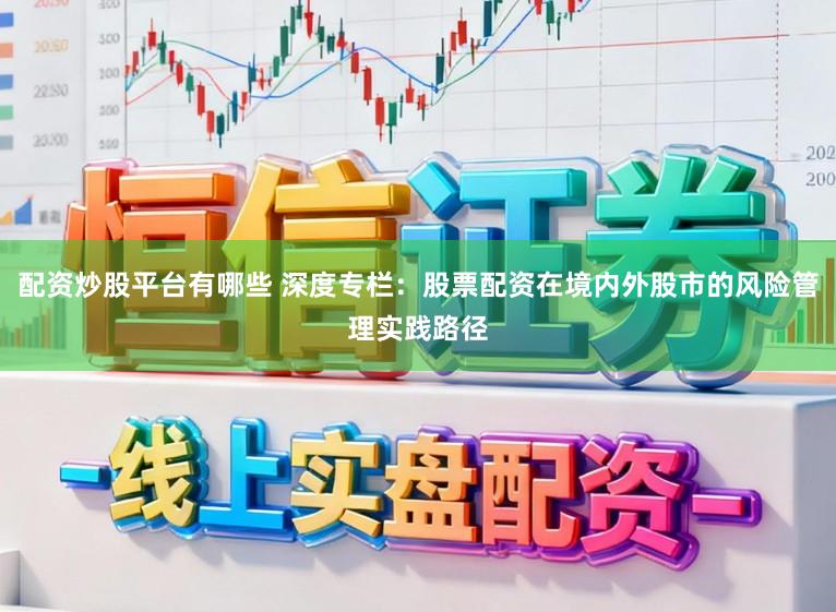 配资炒股平台有哪些 深度专栏：股票配资在境内外股市的风险管理实践路径