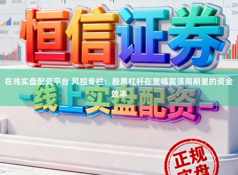 在线实盘配资平台 风控专栏：股票杠杆在宽幅震荡周期里的资金效率