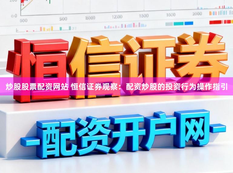 炒股股票配资网站 恒信证券观察：配资炒股的投资行为操作指引