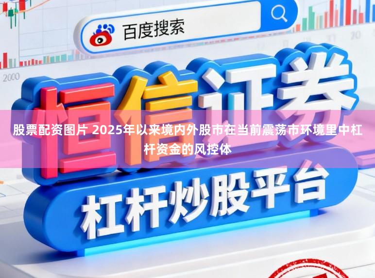 股票配资图片 2025年以来境内外股市在当前震荡市环境里中杠杆资金的风控体