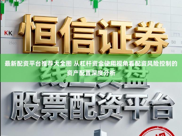 最新配资平台推荐大全图 从杠杆资金使用视角看配资风险控制的资产配置深度分析