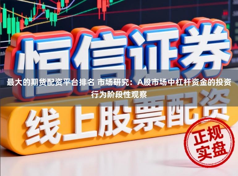 最大的期货配资平台排名 市场研究：A股市场中杠杆资金的投资行为阶段性观察