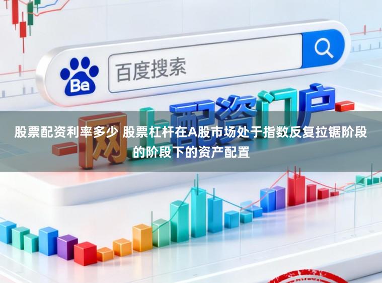 股票配资利率多少 股票杠杆在A股市场处于指数反复拉锯阶段的阶段下的资产配置
