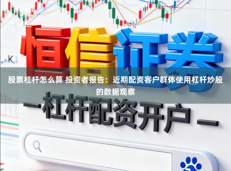 股票杠杆怎么算 投资者报告：近期配资客户群体使用杠杆炒股的数据观察