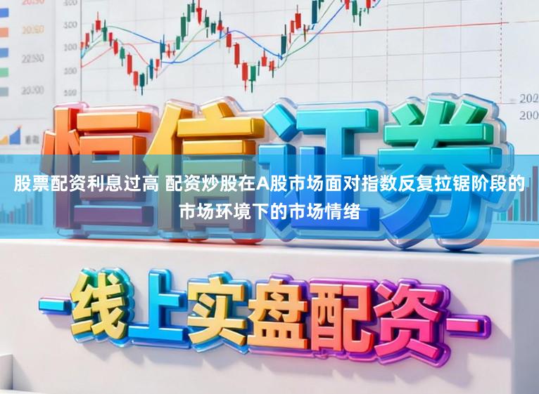 股票配资利息过高 配资炒股在A股市场面对指数反复拉锯阶段的市场环境下的市场情绪