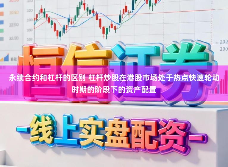 永续合约和杠杆的区别 杠杆炒股在港股市场处于热点快速轮动时期的阶段下的资产配置